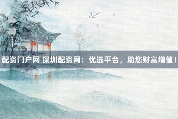 配资门户网 深圳配资网：优选平台，助您财富增值！
