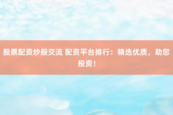 股票配资炒股交流 配资平台排行：精选优质，助您投资！