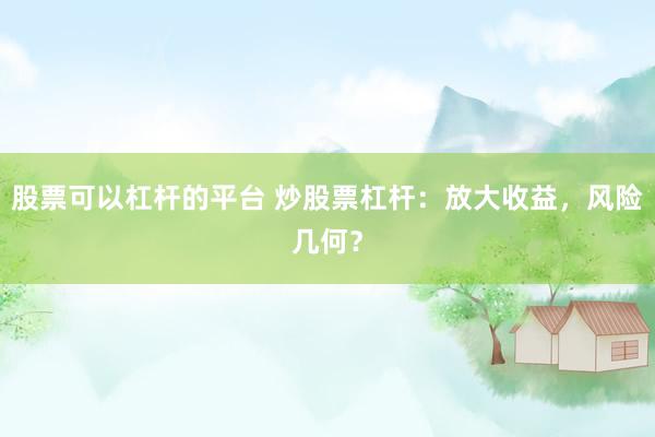 股票可以杠杆的平台 炒股票杠杆：放大收益，风险几何？