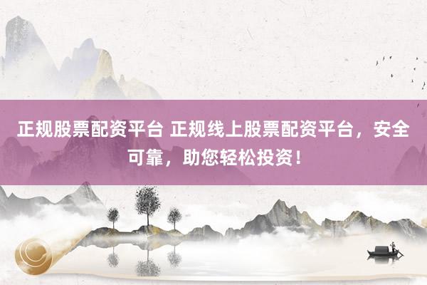 正规股票配资平台 正规线上股票配资平台，安全可靠，助您轻松投资！