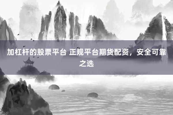 加杠杆的股票平台 正规平台期货配资，安全可靠之选