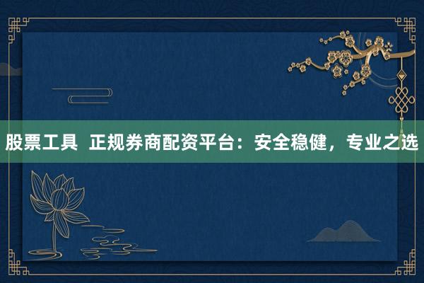 股票工具 正规券商配资平台:安全稳健,专业之选
