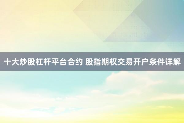 十大炒股杠杆平台合约 股指期权交易开户条件详解