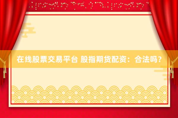 在线股票交易平台 股指期货配资：合法吗？