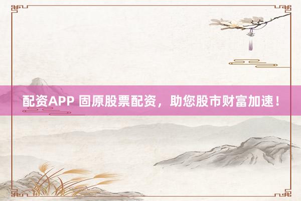 配资APP 固原股票配资，助您股市财富加速！