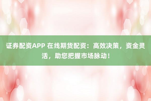 证券配资APP 在线期货配资：高效决策，资金灵活，助您把握市场脉动！