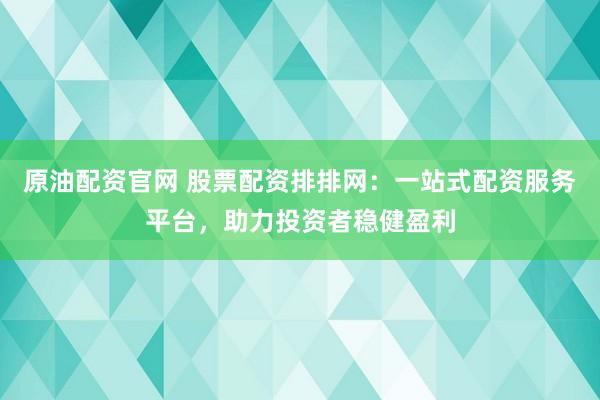 原油配资官网 股票配资排排网：一站式配资服务平台，助力投资者稳健盈利