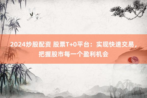 2024炒股配资 股票T+0平台：实现快速交易，把握股市每一个盈利机会