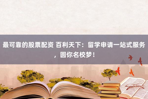 最可靠的股票配资 百利天下：留学申请一站式服务，圆你名校梦！