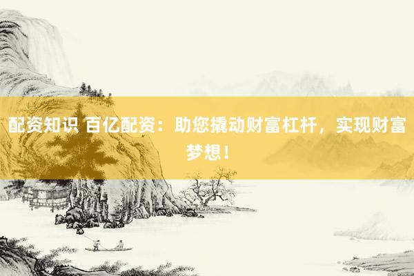 配资知识 百亿配资：助您撬动财富杠杆，实现财富梦想！