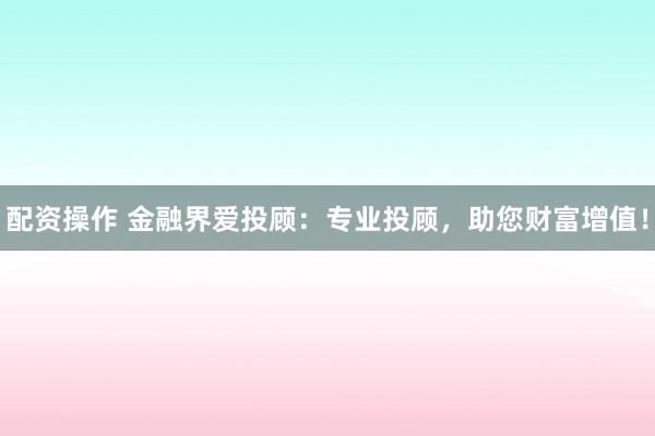 配资操作 金融界爱投顾：专业投顾，助您财富增值！