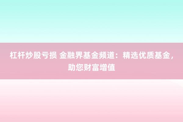 杠杆炒股亏损 金融界基金频道:精选优质基金,助您财富增值