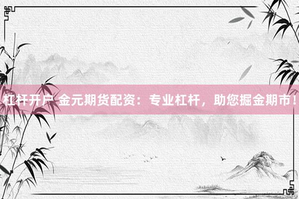 杠杆开户 金元期货配资：专业杠杆，助您掘金期市！