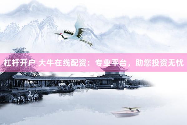 杠杆开户 大牛在线配资：专业平台，助您投资无忧