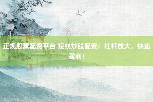 正规股票配资平台 短线炒股配资：杠杆放大，快速盈利！