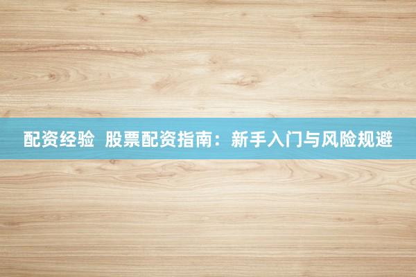 配资经验  股票配资指南：新手入门与风险规避