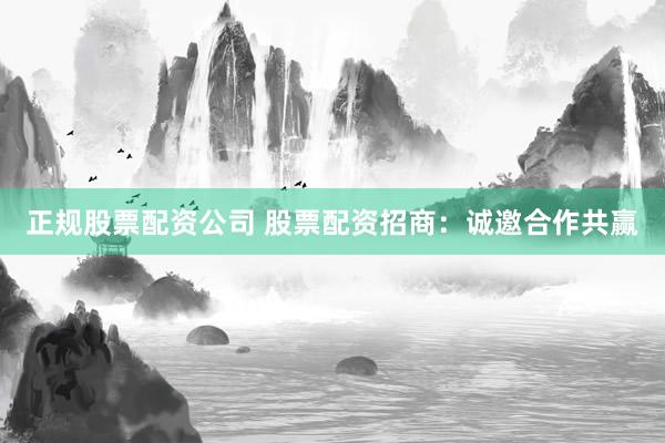 正规股票配资公司 股票配资招商：诚邀合作共赢