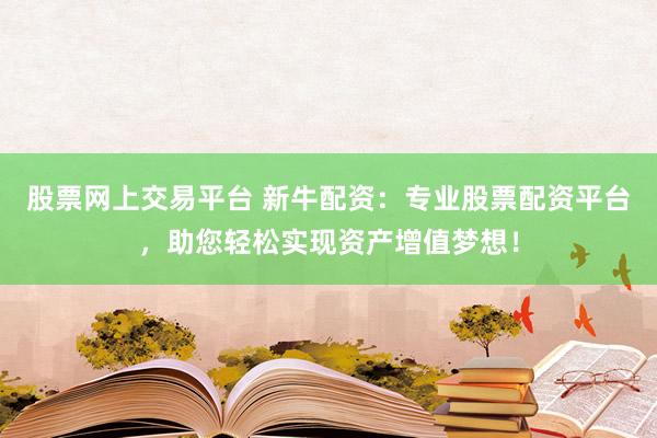 股票网上交易平台 新牛配资：专业股票配资平台，助您轻松实现资产增值梦想！