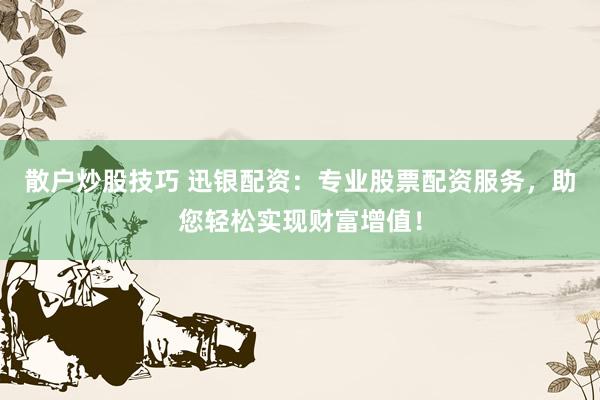 散户炒股技巧 迅银配资：专业股票配资服务，助您轻松实现财富增值！