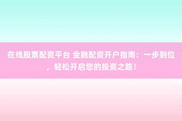 在线股票配资平台 金融配资开户指南：一步到位，轻松开启您的投资之路！