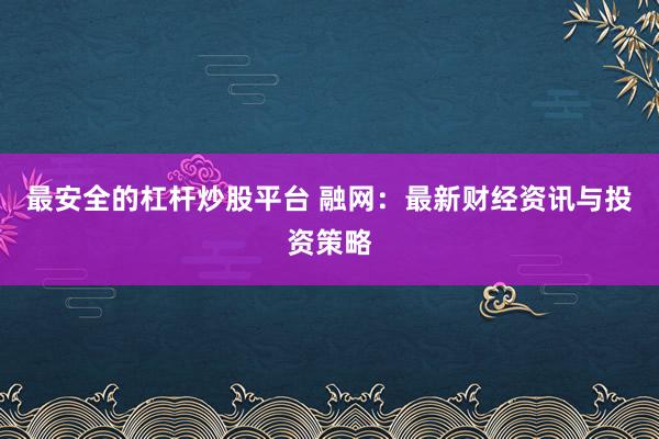 最安全的杠杆炒股平台 融网：最新财经资讯与投资策略