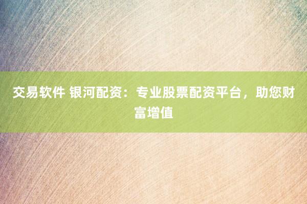 交易软件 银河配资：专业股票配资平台，助您财富增值