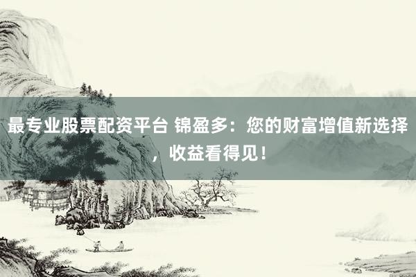 最专业股票配资平台 锦盈多：您的财富增值新选择，收益看得见！