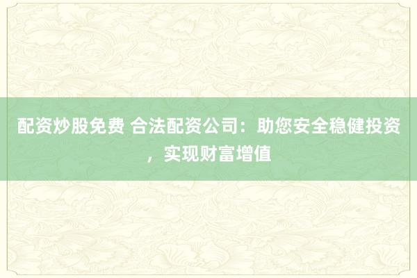 配资炒股免费 合法配资公司：助您安全稳健投资，实现财富增值
