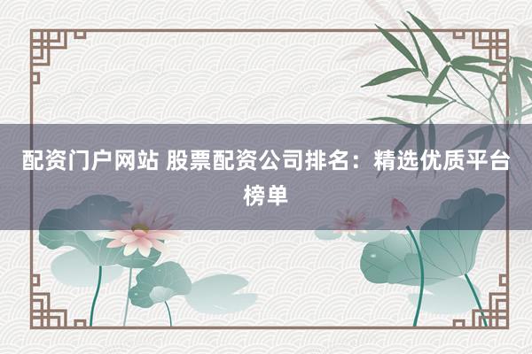 配资门户网站 股票配资公司排名：精选优质平台榜单