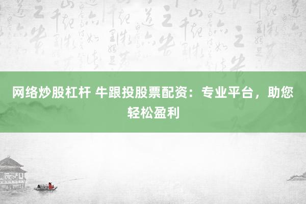 网络炒股杠杆 牛跟投股票配资：专业平台，助您轻松盈利