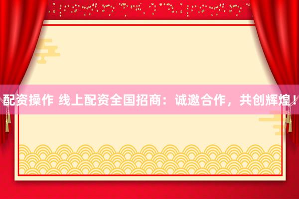 配资操作 线上配资全国招商：诚邀合作，<a href=