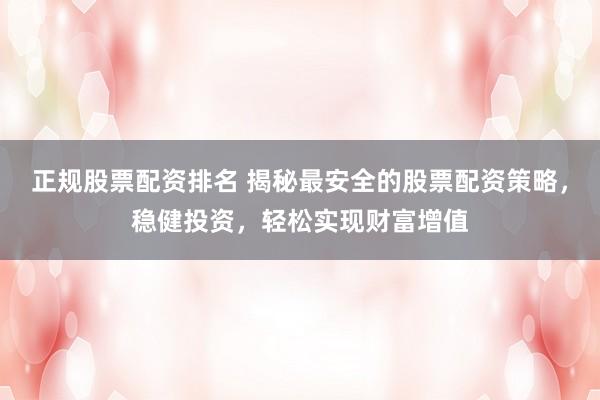 正规股票配资排名 揭秘最安全的股票配资策略，稳健投资，轻松实现财富增值