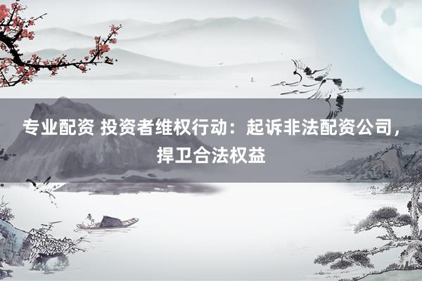 专业配资 投资者维权行动：起诉非法配资公司，捍卫合法权益