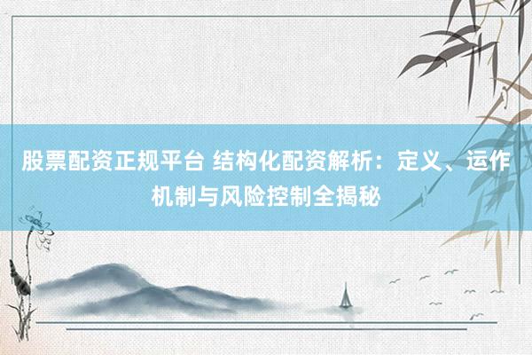 股票配资正规平台 结构化配资解析：定义、运作机制与风险控制全揭秘