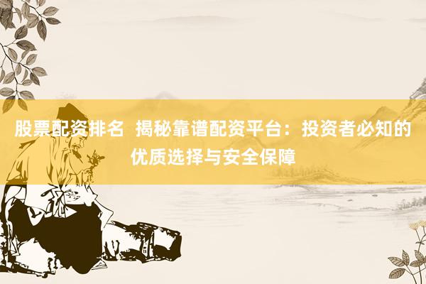 股票配资排名  揭秘靠谱配资平台：投资者必知的优质选择与安全保障
