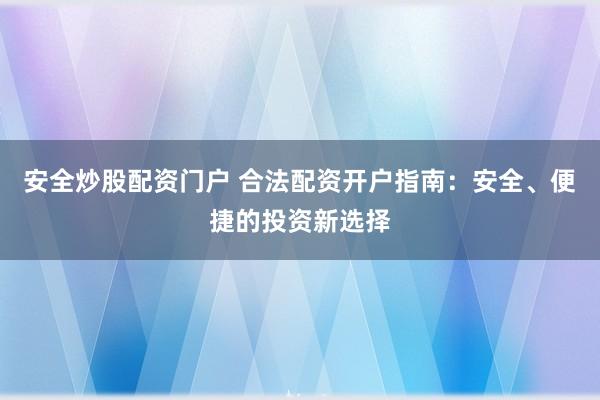 安全炒股配资门户 合法配资开户指南：安全、便捷的投资新选择