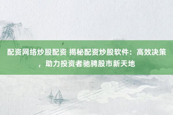 配资网络炒股配资 揭秘配资炒股软件：高效决策，助力投资者驰骋股市新天地