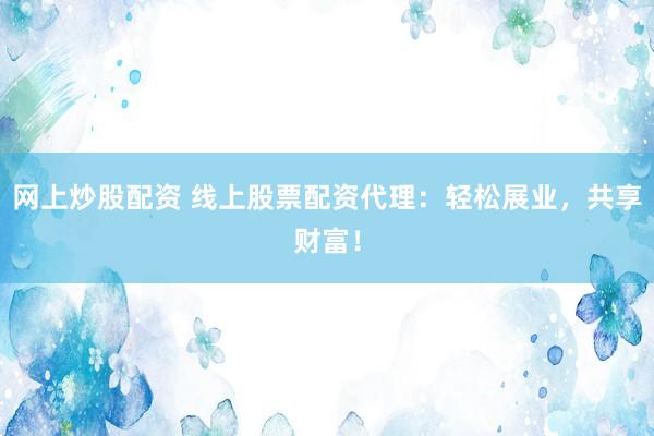网上炒股配资 线上股票配资代理：轻松展业，共享财富！