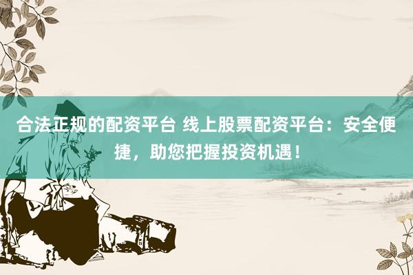 合法正规的配资平台 线上股票配资平台：安全便捷，助您把握投资机遇！
