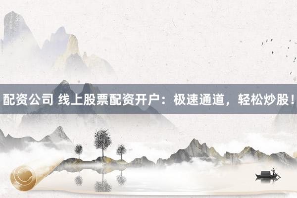 配资公司 线上股票配资开户：极速通道，轻松炒股！
