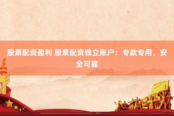股票配资盈利 股票配资独立账户：专款专用，安全可靠