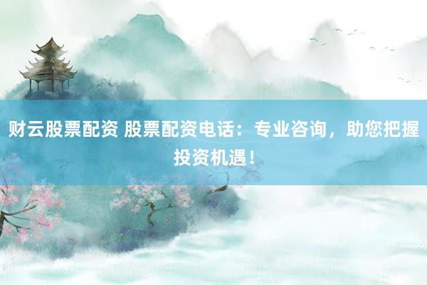 财云股票配资 股票配资电话：专业咨询，助您把握投资机遇！