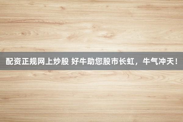 配资正规网上炒股 好牛助您股市长虹，牛气冲天！