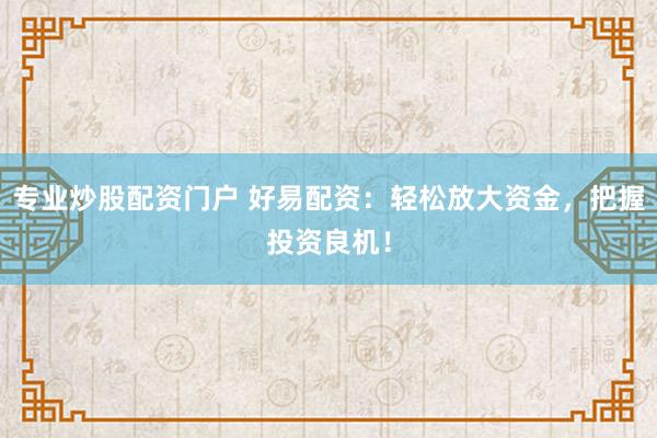专业炒股配资门户 好易配资：轻松放大资金，把握投资良机！