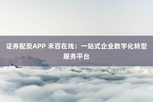 证券配资APP 禾百在线：一站式企业数字化转型服务平台