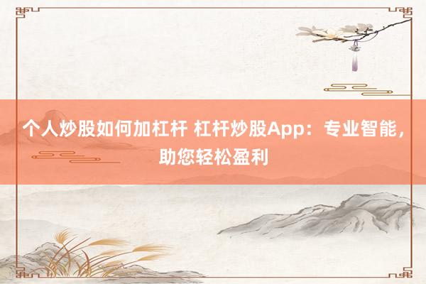 个人炒股如何加杠杆 杠杆炒股App：专业智能，助您轻松盈利