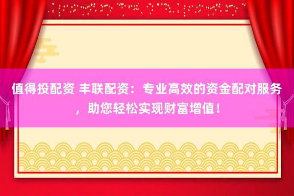 值得投配资 丰联配资：专业高效的资金配对服务，助您轻松实现财富增值！