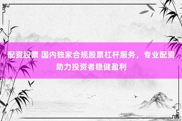 配资股票 国内独家合规股票杠杆服务，专业配资助力投资者稳健盈利