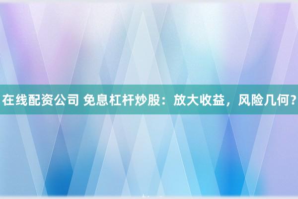 在线配资公司 免息杠杆炒股：放大收益，风险几何？