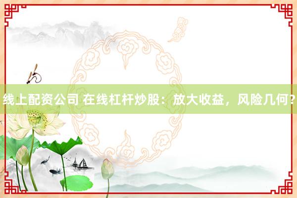 线上配资公司 在线杠杆炒股：放大收益，风险几何？